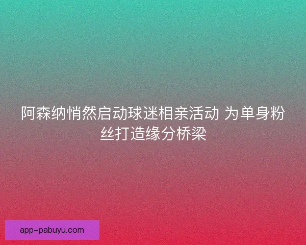 阿森纳悄然启动球迷相亲活动 为单身粉丝打造缘分桥梁