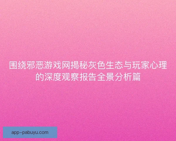 围绕邪恶游戏网揭秘灰色生态与玩家心理的深度观察报告全景分析篇