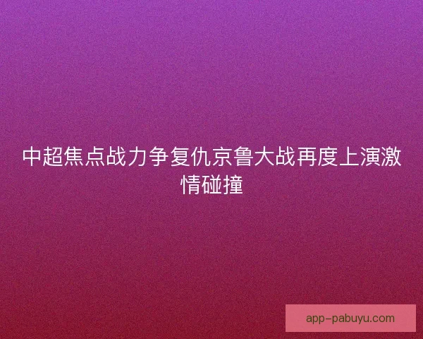 中超焦点战力争复仇京鲁大战再度上演激情碰撞