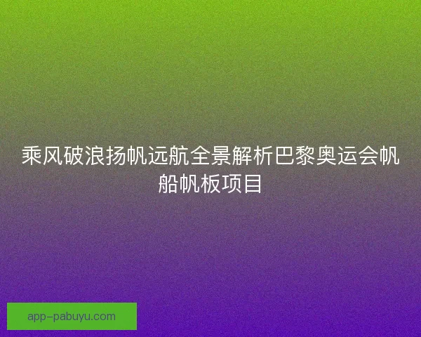 乘风破浪扬帆远航全景解析巴黎奥运会帆船帆板项目